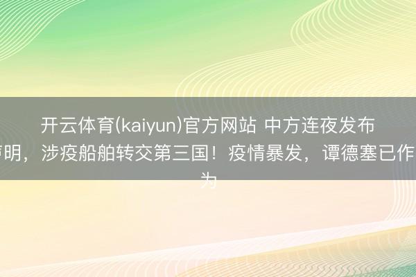 开云体育(kaiyun)官方网站 中方连夜发布声明，涉疫船舶转交第三国！疫情暴发，谭德塞已作为