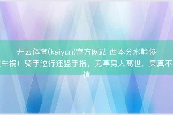 开云体育(kaiyun)官方网站 西本分水岭惨烈车祸！骑手逆行还竖手指，无辜男人离世，果真不值
