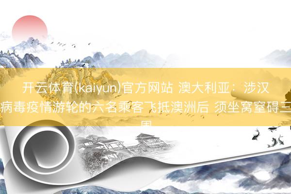 开云体育(kaiyun)官方网站 澳大利亚：涉汉坦病毒疫情游轮的六名乘客飞抵澳洲后 须坐窝窒碍三周