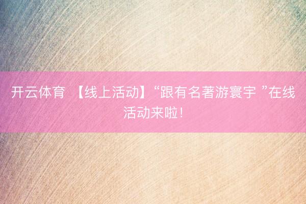 开云体育 【线上活动】“跟有名著游寰宇 ”在线活动来啦！