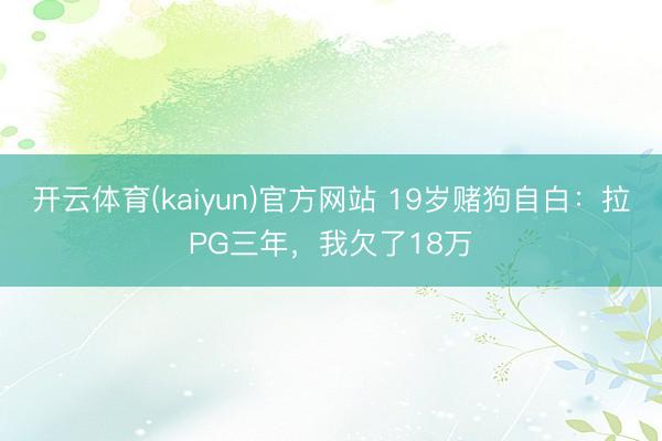 开云体育(kaiyun)官方网站 19岁赌狗自白：拉PG三年，我欠了18万