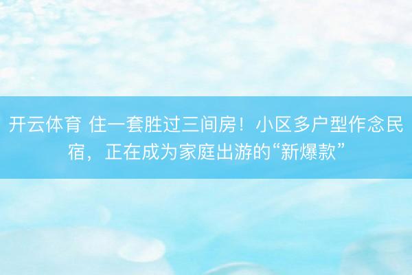 开云体育 住一套胜过三间房！小区多户型作念民宿，正在成为家庭出游的“新爆款”