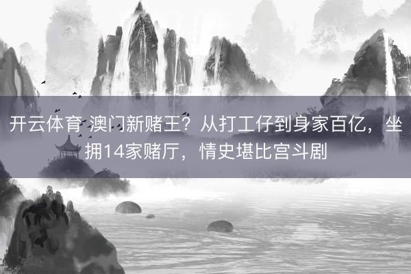 开云体育 澳门新赌王？从打工仔到身家百亿，坐拥14家赌厅，情史堪比宫斗剧