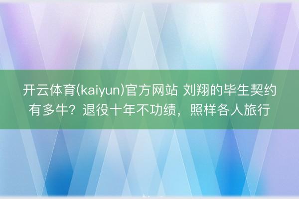开云体育(kaiyun)官方网站 刘翔的毕生契约有多牛？退役十年不功绩，照样各人旅行