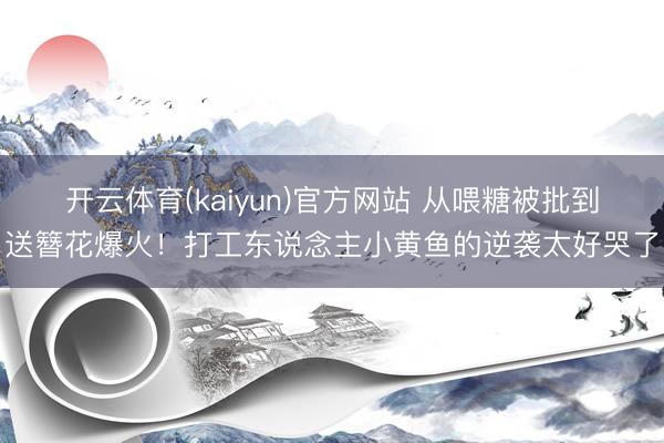 开云体育(kaiyun)官方网站 从喂糖被批到送簪花爆火！打工东说念主小黄鱼的逆袭太好哭了