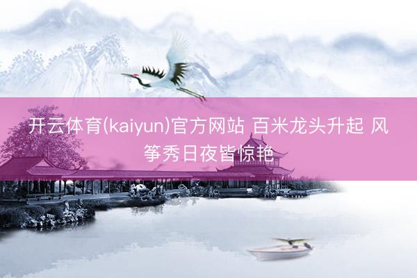 开云体育(kaiyun)官方网站 百米龙头升起 风筝秀日夜皆惊艳