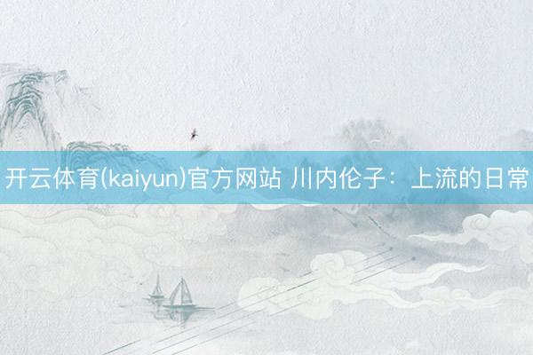 开云体育(kaiyun)官方网站 川内伦子：上流的日常