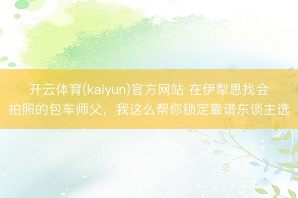 开云体育(kaiyun)官方网站 在伊犁思找会拍照的包车师父，我这么帮你锁定靠谱东谈主选