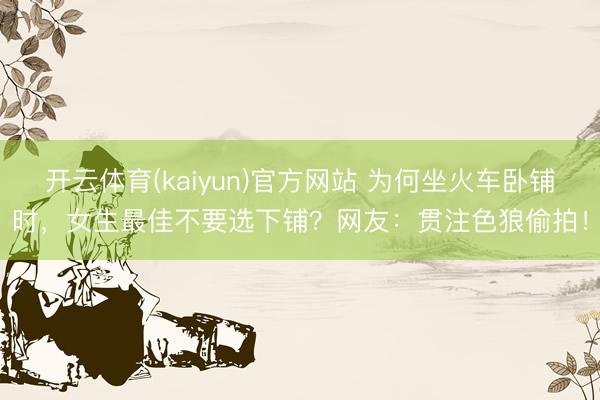 开云体育(kaiyun)官方网站 为何坐火车卧铺时，女生最佳不要选下铺？网友：贯注色狼偷拍！