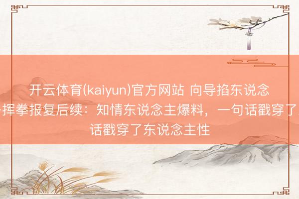 开云体育(kaiyun)官方网站 向导掐东说念主中被女子挥拳报复后续：知情东说念主爆料，一句话戳穿了东说念主性