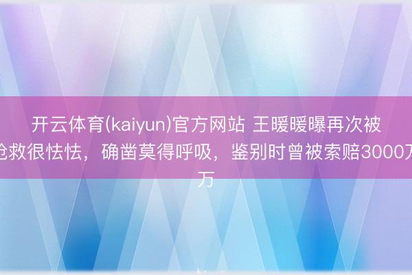 开云体育(kaiyun)官方网站 王暖暖曝再次被抢救很怯怯，确凿莫得呼吸，鉴别时曾被索赔3000万