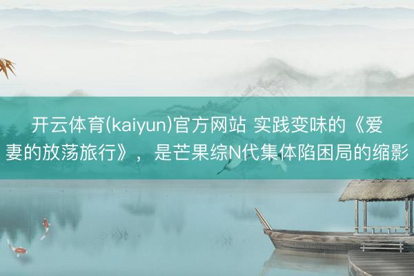 开云体育(kaiyun)官方网站 实践变味的《爱妻的放荡旅行》，是芒果综N代集体陷困局的缩影