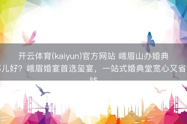 开云体育(kaiyun)官方网站 峨眉山办婚典那儿好？峨眉婚宴首选玺宴，一站式婚典堂宽心又省钱