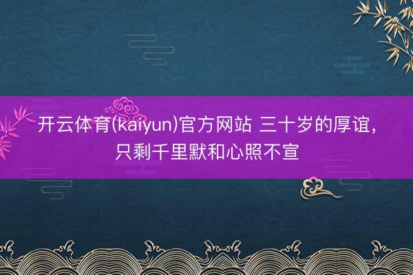 开云体育(kaiyun)官方网站 三十岁的厚谊，只剩千里默和心照不宣