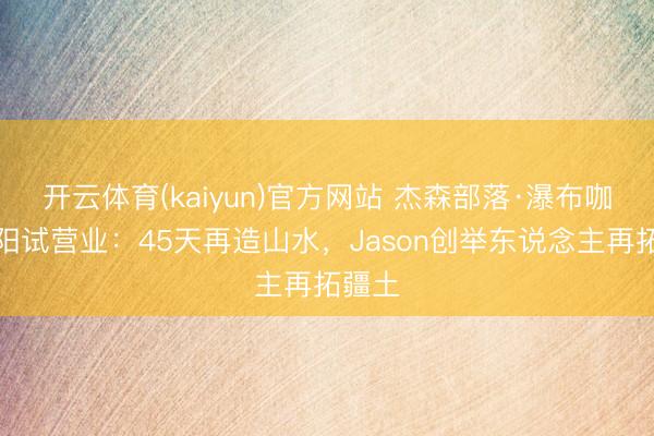 开云体育(kaiyun)官方网站 杰森部落·瀑布咖啡平阳试营业：45天再造山水，Jason创举东说念主再拓疆土