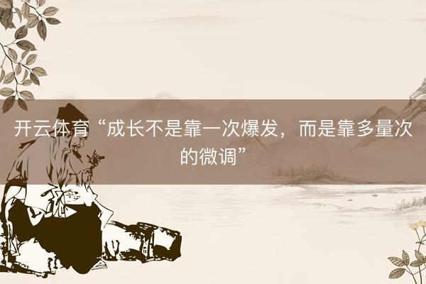 开云体育 “成长不是靠一次爆发，而是靠多量次的微调”