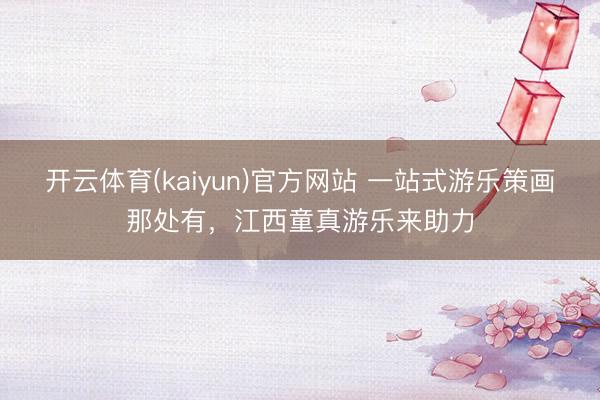 开云体育(kaiyun)官方网站 一站式游乐策画那处有，江西童真游乐来助力