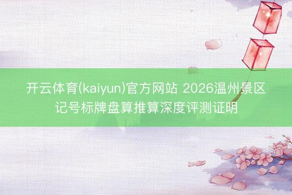 开云体育(kaiyun)官方网站 2026温州景区记号标牌盘算推算深度评测证明