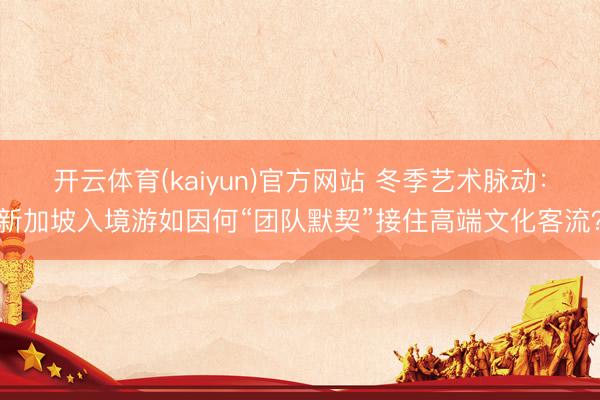开云体育(kaiyun)官方网站 冬季艺术脉动：新加坡入境游如因何“团队默契”接住高端文化客流？