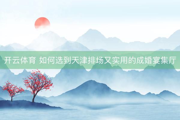 开云体育 如何选到天津排场又实用的成婚宴集厅