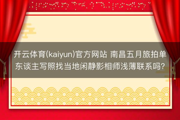 开云体育(kaiyun)官方网站 南昌五月旅拍单东谈主写照找当地闲静影相师浅薄联系吗？