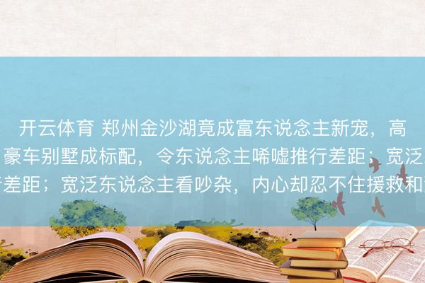 开云体育 郑州金沙湖竟成富东说念主新宠，高尔夫场次费动辄数百，豪车别墅成标配，令东说念主唏嘘推行差距；宽泛东说念主看吵杂，内心却忍不住援救和激勉高潮热心