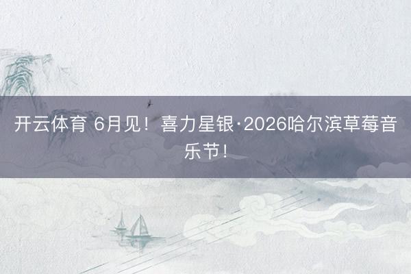 开云体育 6月见！喜力星银·2026哈尔滨草莓音乐节！