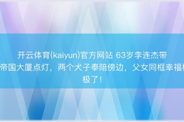 开云体育(kaiyun)官方网站 63岁李连杰带犬子帝国大厦点灯，两个犬子奉陪傍边，父女同框幸福极了！