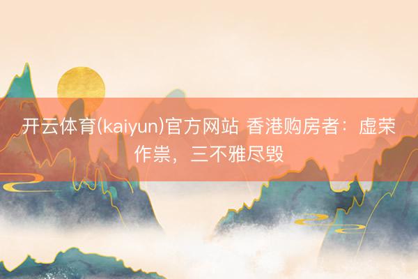 开云体育(kaiyun)官方网站 香港购房者：虚荣作祟，三不雅尽毁