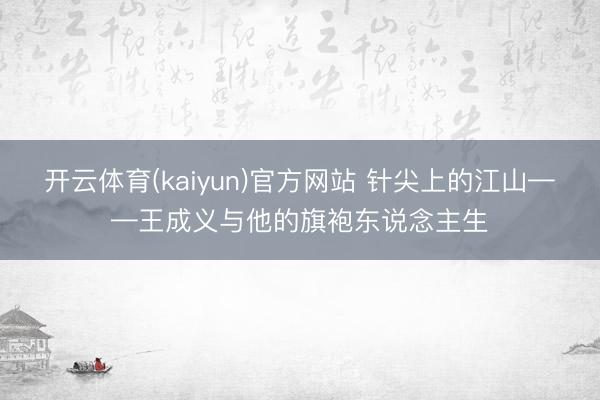 开云体育(kaiyun)官方网站 针尖上的江山——王成义与他的旗袍东说念主生
