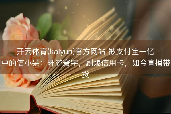 开云体育(kaiyun)官方网站 被支付宝一亿砸中的信小呆：环游寰宇，刷爆信用卡，如今直播带货