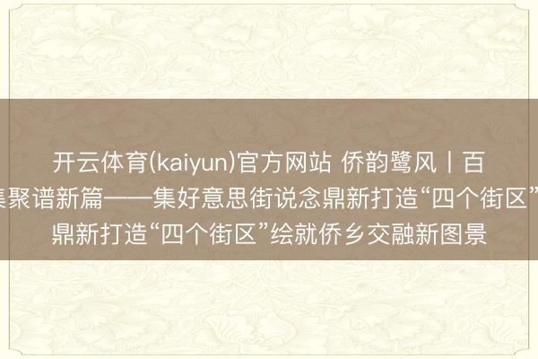 开云体育(kaiyun)官方网站 侨韵鹭风丨百年学村焕新颜 侨力集聚谱新篇——集好意思街说念鼎新打造“四个街区”绘就侨乡交融新图景