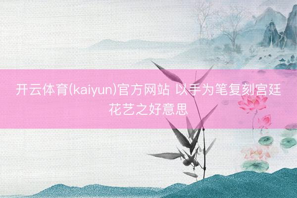 开云体育(kaiyun)官方网站 以手为笔复刻宫廷花艺之好意思