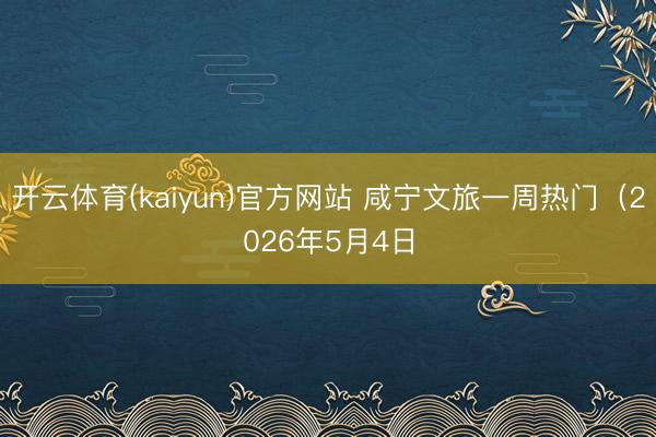 开云体育(kaiyun)官方网站 咸宁文旅一周热门（2026年5月4日