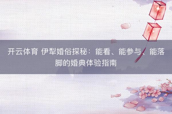 开云体育 伊犁婚俗探秘：能看、能参与、能落脚的婚典体验指南