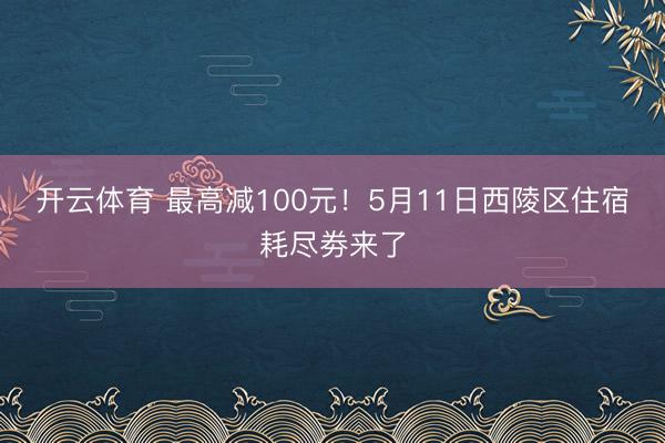开云体育 最高减100元！5月11日西陵区住宿耗尽劵来了