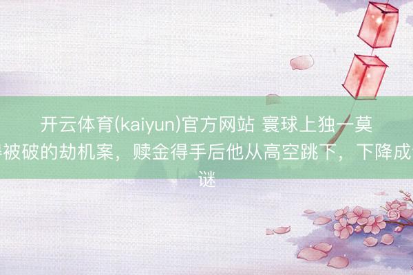 开云体育(kaiyun)官方网站 寰球上独一莫得被破的劫机案，赎金得手后他从高空跳下，下降成谜