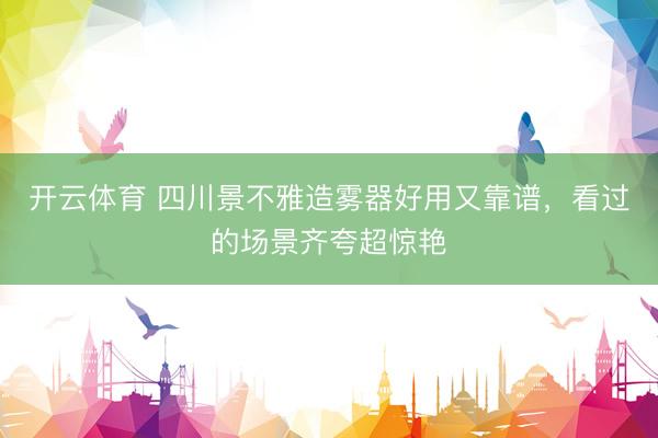 开云体育 四川景不雅造雾器好用又靠谱，看过的场景齐夸超惊艳