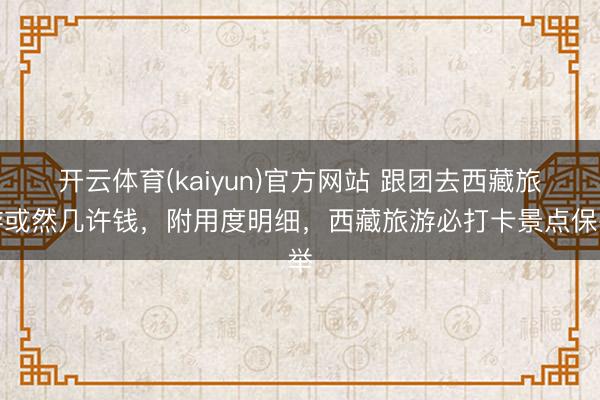 开云体育(kaiyun)官方网站 跟团去西藏旅游或然几许钱，附用度明细，西藏旅游必打卡景点保举