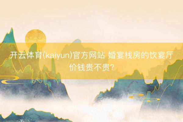 开云体育(kaiyun)官方网站 婚宴栈房的饮宴厅价钱贵不贵？