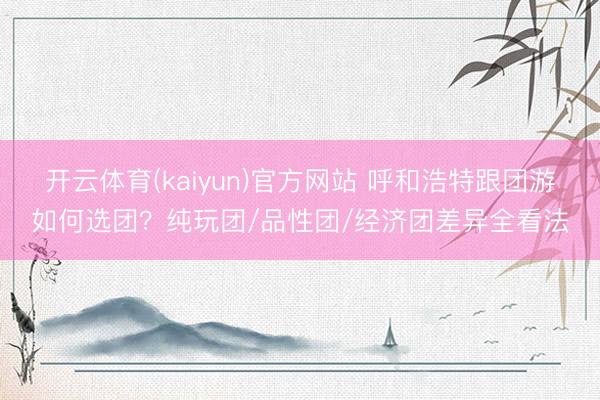 开云体育(kaiyun)官方网站 呼和浩特跟团游如何选团？纯玩团/品性团/经济团差异全看法