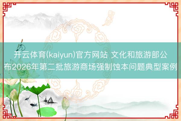开云体育(kaiyun)官方网站 文化和旅游部公布2026年第二批旅游商场强制蚀本问题典型案例