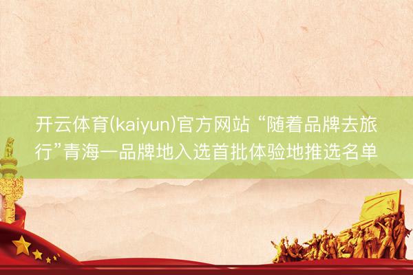 开云体育(kaiyun)官方网站 “随着品牌去旅行”青海一品牌地入选首批体验地推选名单