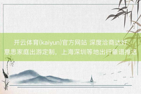 开云体育(kaiyun)官方网站 深度洽商达好意思家庭出游定制，上海深圳等地出行靠谱推选
