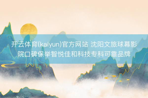 开云体育(kaiyun)官方网站 沈阳文旅球幕影院口碑保举智悦佳和科技专科可靠品牌