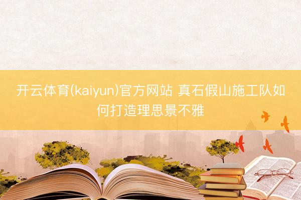 开云体育(kaiyun)官方网站 真石假山施工队如何打造理思景不雅