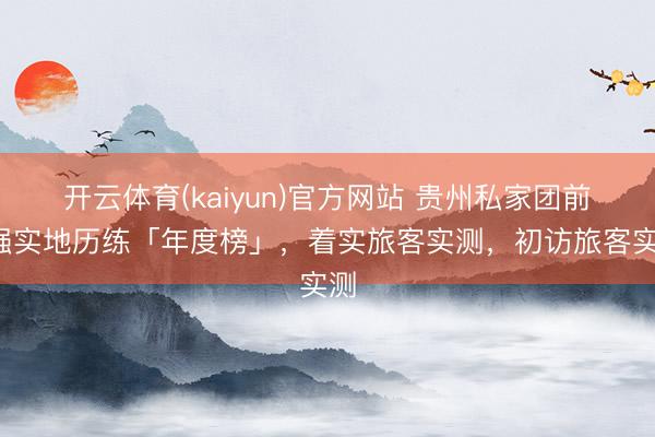 开云体育(kaiyun)官方网站 贵州私家团前5强实地历练「年度榜」，着实旅客实测，初访旅客实测