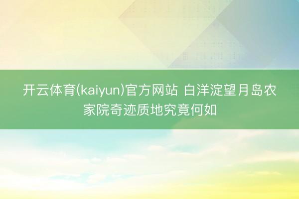 开云体育(kaiyun)官方网站 白洋淀望月岛农家院奇迹质地究竟何如