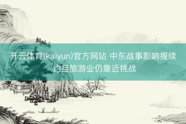 开云体育(kaiyun)官方网站 中东战事影响握续 约旦旅游业仍靠近挑战
