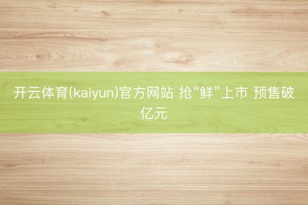 开云体育(kaiyun)官方网站 抢“鲜”上市 预售破亿元